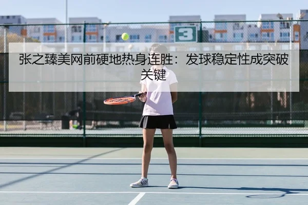 张之臻美网前硬地热身连胜：发球稳定性成突破关键