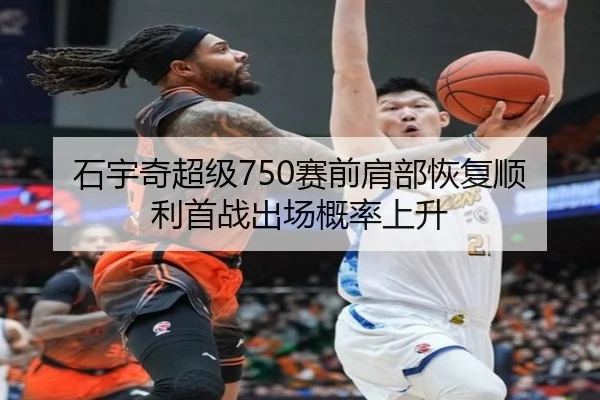 石宇奇超级750赛前肩部恢复顺利首战出场概率上升