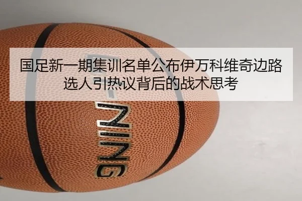 国足新一期集训名单公布伊万科维奇边路选人引热议背后的战术思考