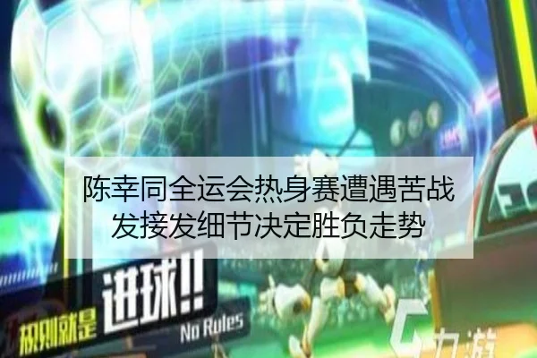 陈幸同全运会热身赛遭遇苦战 发接发细节决定胜负走势